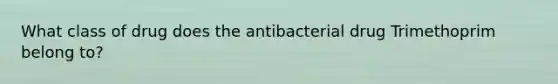 What class of drug does the antibacterial drug Trimethoprim belong to?