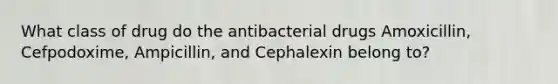 What class of drug do the antibacterial drugs Amoxicillin, Cefpodoxime, Ampicillin, and Cephalexin belong to?