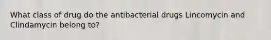 What class of drug do the antibacterial drugs Lincomycin and Clindamycin belong to?