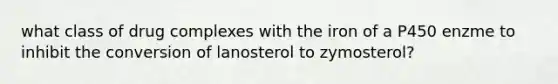 what class of drug complexes with the iron of a P450 enzme to inhibit the conversion of lanosterol to zymosterol?