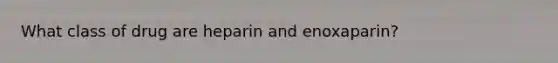 What class of drug are heparin and enoxaparin?