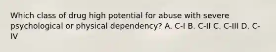 Which class of drug high potential for abuse with severe psychological or physical dependency? A. C-I B. C-II C. C-III D. C-IV