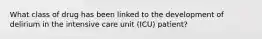 What class of drug has been linked to the development of delirium in the intensive care unit (ICU) patient?