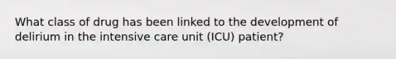 What class of drug has been linked to the development of delirium in the intensive care unit (ICU) patient?