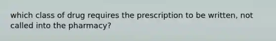 which class of drug requires the prescription to be written, not called into the pharmacy?