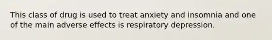 This class of drug is used to treat anxiety and insomnia and one of the main adverse effects is respiratory depression.