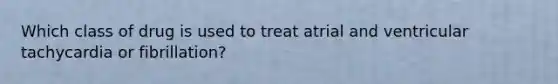 Which class of drug is used to treat atrial and ventricular tachycardia or fibrillation?