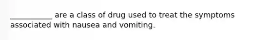 ___________ are a class of drug used to treat the symptoms associated with nausea and vomiting.