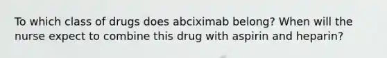 To which class of drugs does abciximab belong? When will the nurse expect to combine this drug with aspirin and heparin?