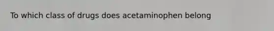 To which class of drugs does acetaminophen belong