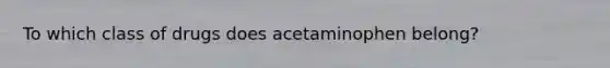 To which class of drugs does acetaminophen belong?