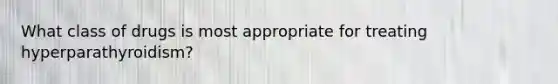 What class of drugs is most appropriate for treating hyperparathyroidism?