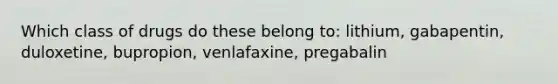 Which class of drugs do these belong to: lithium, gabapentin, duloxetine, bupropion, venlafaxine, pregabalin