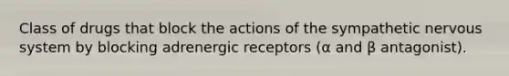 Class of drugs that block the actions of the sympathetic nervous system by blocking adrenergic receptors (α and β antagonist).