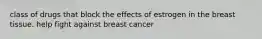 class of drugs that block the effects of estrogen in the breast tissue. help fight against breast cancer