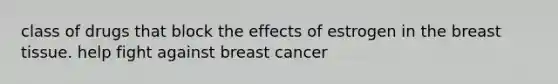 class of drugs that block the effects of estrogen in the breast tissue. help fight against breast cancer