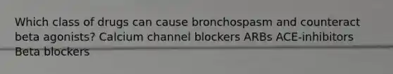 Which class of drugs can cause bronchospasm and counteract beta agonists? Calcium channel blockers ARBs ACE-inhibitors Beta blockers