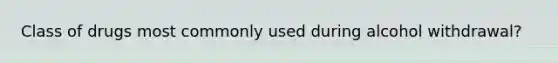 Class of drugs most commonly used during alcohol withdrawal?
