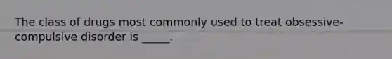 The class of drugs most commonly used to treat obsessive-compulsive disorder is _____.