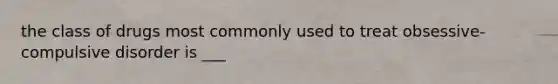 the class of drugs most commonly used to treat obsessive-compulsive disorder is ___