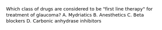 Which class of drugs are considered to be "first line therapy" for treatment of glaucoma? A. Mydriatics B. Anesthetics C. Beta blockers D. Carbonic anhydrase inhibitors