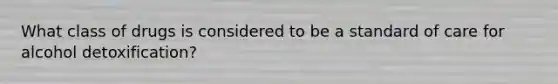 What class of drugs is considered to be a standard of care for alcohol detoxification?