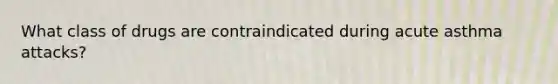 What class of drugs are contraindicated during acute asthma attacks?