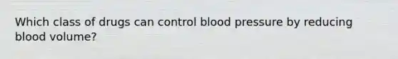 Which class of drugs can control blood pressure by reducing blood volume?