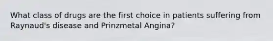 What class of drugs are the first choice in patients suffering from Raynaud's disease and Prinzmetal Angina?