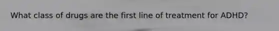 What class of drugs are the first line of treatment for ADHD?
