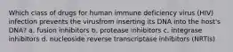 Which class of drugs for human immune deficiency virus (HIV) infection prevents the virusfrom inserting its DNA into the host's DNA? a. fusion inhibitors b. protease inhibitors c. integrase inhibitors d. nucleoside reverse transcriptase inhibitors (NRTIs)