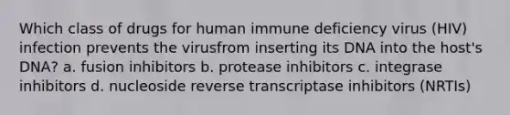 Which class of drugs for human immune deficiency virus (HIV) infection prevents the virusfrom inserting its DNA into the host's DNA? a. fusion inhibitors b. protease inhibitors c. integrase inhibitors d. nucleoside reverse transcriptase inhibitors (NRTIs)