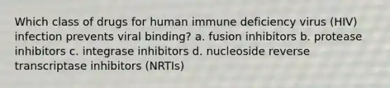 Which class of drugs for human immune deficiency virus (HIV) infection prevents viral binding? a. fusion inhibitors b. protease inhibitors c. integrase inhibitors d. nucleoside reverse transcriptase inhibitors (NRTIs)