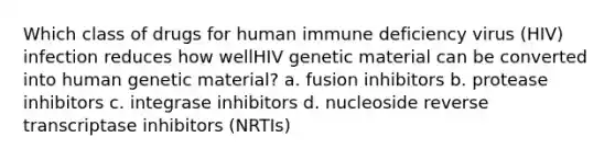 Which class of drugs for human immune deficiency virus (HIV) infection reduces how wellHIV genetic material can be converted into human genetic material? a. fusion inhibitors b. protease inhibitors c. integrase inhibitors d. nucleoside reverse transcriptase inhibitors (NRTIs)