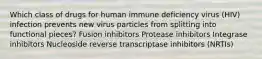 Which class of drugs for human immune deficiency virus (HIV) infection prevents new virus particles from splitting into functional pieces? Fusion inhibitors Protease inhibitors Integrase inhibitors Nucleoside reverse transcriptase inhibitors (NRTIs)