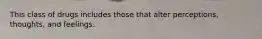 This class of drugs includes those that alter perceptions, thoughts, and feelings.