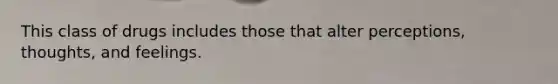 This class of drugs includes those that alter perceptions, thoughts, and feelings.