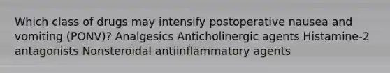 Which class of drugs may intensify postoperative nausea and vomiting (PONV)? Analgesics Anticholinergic agents Histamine-2 antagonists Nonsteroidal antiinflammatory agents