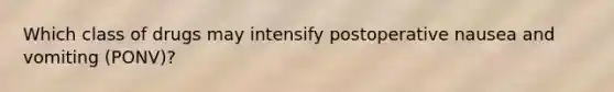 Which class of drugs may intensify postoperative nausea and vomiting (PONV)?