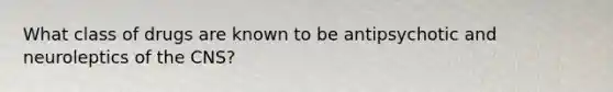 What class of drugs are known to be antipsychotic and neuroleptics of the CNS?