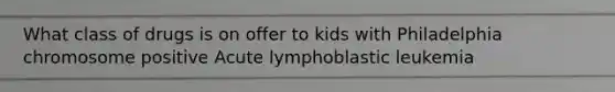 What class of drugs is on offer to kids with Philadelphia chromosome positive Acute lymphoblastic leukemia