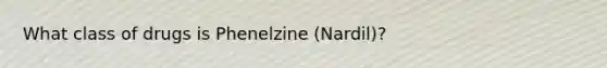 What class of drugs is Phenelzine (Nardil)?