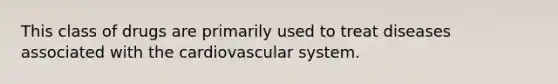 This class of drugs are primarily used to treat diseases associated with the cardiovascular system.