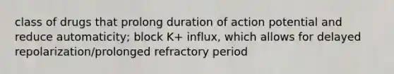 class of drugs that prolong duration of action potential and reduce automaticity; block K+ influx, which allows for delayed repolarization/prolonged refractory period