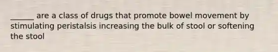 ______ are a class of drugs that promote bowel movement by stimulating peristalsis increasing the bulk of stool or softening the stool