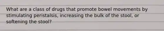 What are a class of drugs that promote bowel movements by stimulating peristalsis, increasing the bulk of the stool, or softening the stool?