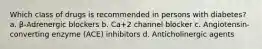 Which class of drugs is recommended in persons with diabetes? a. β-Adrenergic blockers b. Ca+2 channel blocker c. Angiotensin-converting enzyme (ACE) inhibitors d. Anticholinergic agents