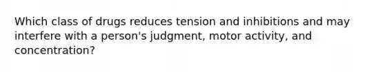 Which class of drugs reduces tension and inhibitions and may interfere with a person's judgment, motor activity, and concentration?