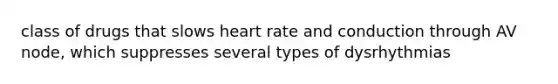 class of drugs that slows heart rate and conduction through AV node, which suppresses several types of dysrhythmias