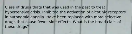 Class of drugs thats that was used in the past to treat hypertensive crisis. Inhibited the activation of nicotinic receptors in autonomic ganglia. Have been replaced with more selective drugs that cause fewer side effects. What is the broad class of these drugs?